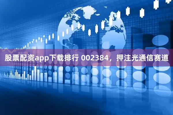 股票配资app下载排行 002384，押注光通信赛道