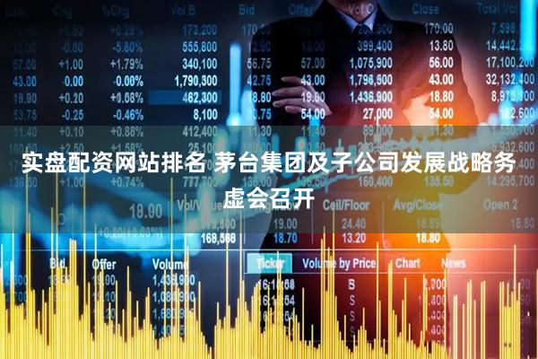 实盘配资网站排名 茅台集团及子公司发展战略务虚会召开
