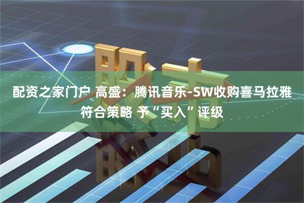 配资之家门户 高盛：腾讯音乐-SW收购喜马拉雅符合策略 予“买入”评级