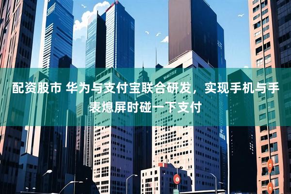 配资股市 华为与支付宝联合研发，实现手机与手表熄屏时碰一下支付