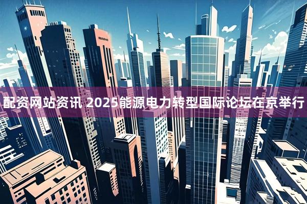 配资网站资讯 2025能源电力转型国际论坛在京举行