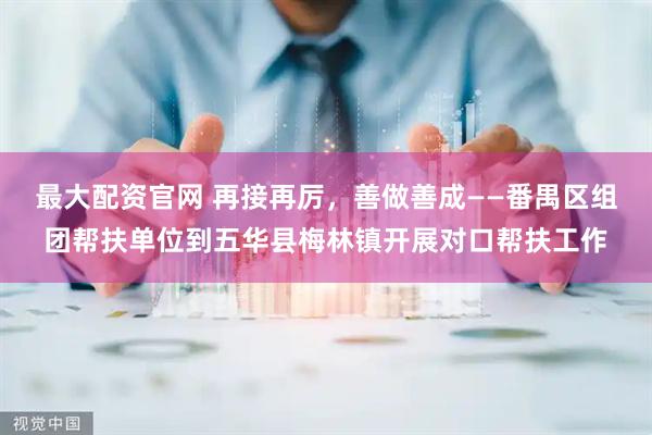 最大配资官网 再接再厉，善做善成——番禺区组团帮扶单位到五华县梅林镇开展对口帮扶工作