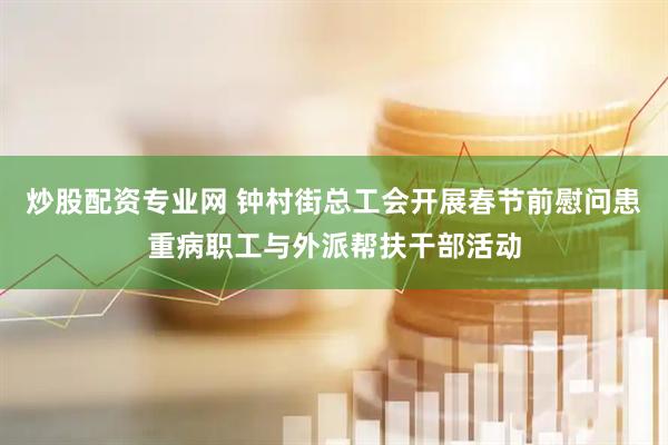 炒股配资专业网 钟村街总工会开展春节前慰问患重病职工与外派帮扶干部活动