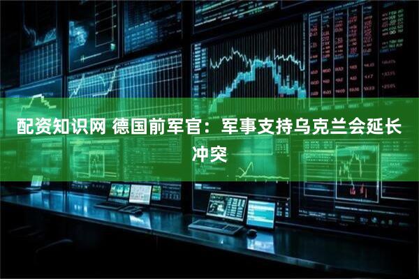 配资知识网 德国前军官：军事支持乌克兰会延长冲突
