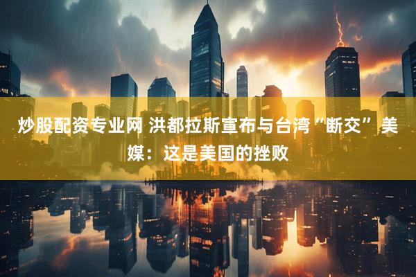 炒股配资专业网 洪都拉斯宣布与台湾“断交” 美媒：这是美国的挫败