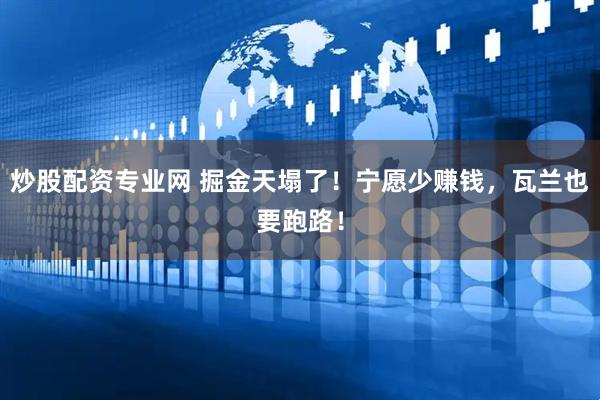 炒股配资专业网 掘金天塌了！宁愿少赚钱，瓦兰也要跑路！
