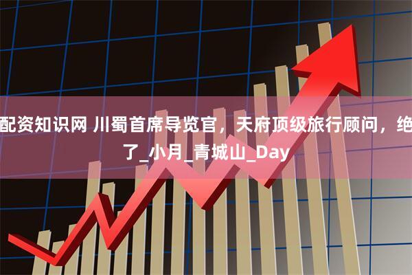 配资知识网 川蜀首席导览官，天府顶级旅行顾问，绝了_小月_青城山_Day