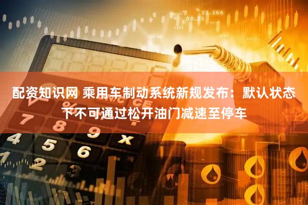配资知识网 乘用车制动系统新规发布：默认状态下不可通过松开油门减速至停车