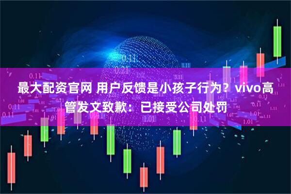 最大配资官网 用户反馈是小孩子行为？vivo高管发文致歉：已接受公司处罚