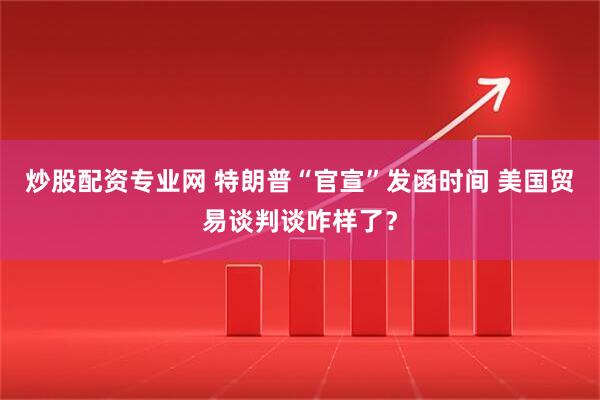 炒股配资专业网 特朗普“官宣”发函时间 美国贸易谈判谈咋样了？