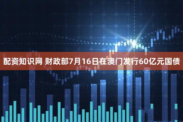 配资知识网 财政部7月16日在澳门发行60亿元国债