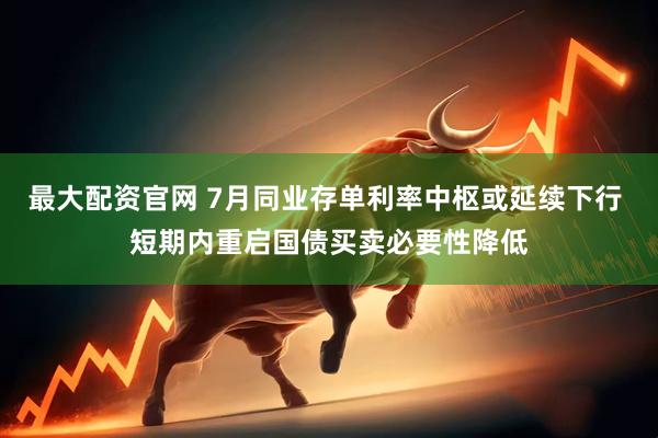最大配资官网 7月同业存单利率中枢或延续下行 短期内重启国债买卖必要性降低