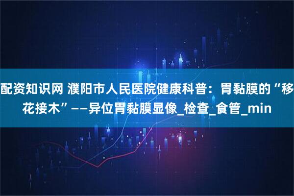 配资知识网 濮阳市人民医院健康科普：胃黏膜的“移花接木”——异位胃黏膜显像_检查_食管_min