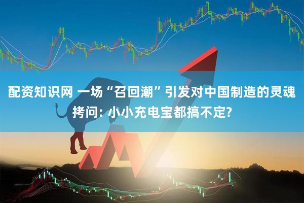 配资知识网 一场“召回潮”引发对中国制造的灵魂拷问: 小小充电宝都搞不定?