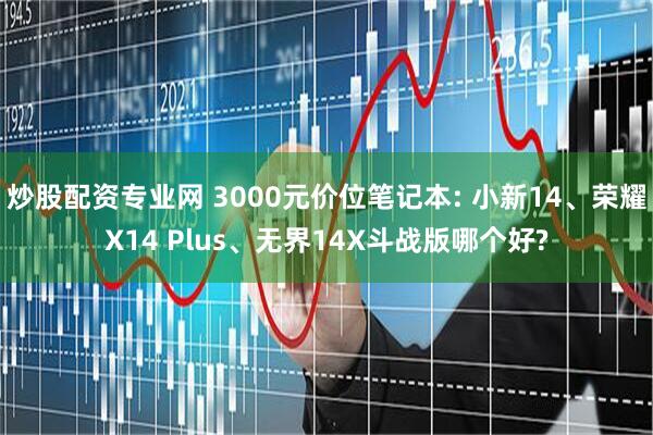 炒股配资专业网 3000元价位笔记本: 小新14、荣耀X14 Plus、无界14X斗战版哪个好?