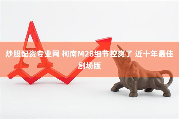 炒股配资专业网 柯南M28细节控爽了 近十年最佳剧场版