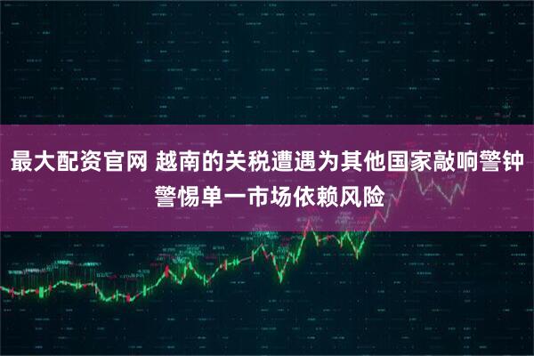 最大配资官网 越南的关税遭遇为其他国家敲响警钟 警惕单一市场依赖风险