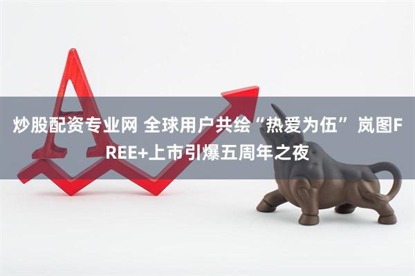 炒股配资专业网 全球用户共绘“热爱为伍” 岚图FREE+上市引爆五周年之夜