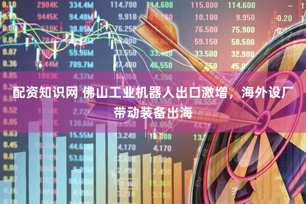 配资知识网 佛山工业机器人出口激增，海外设厂带动装备出海