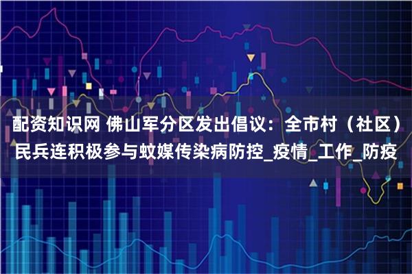配资知识网 佛山军分区发出倡议：全市村（社区）民兵连积极参与蚊媒传染病防控_疫情_工作_防疫