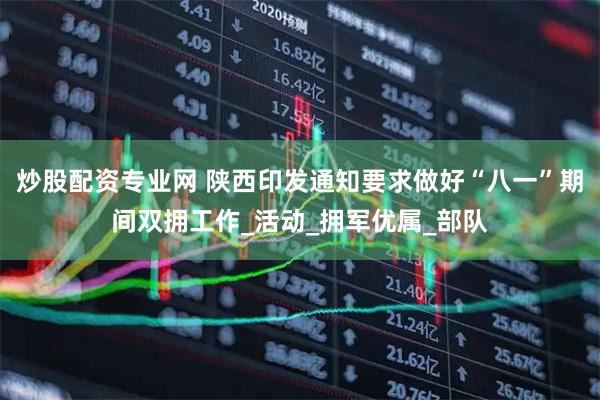 炒股配资专业网 陕西印发通知要求做好“八一”期间双拥工作_活动_拥军优属_部队